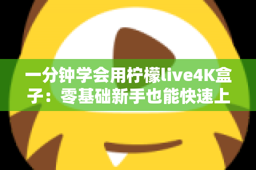 一分钟学会用柠檬live4K盒子:零基础新手也能快速上手的超实用指南 一分钟学会用柠檬live4K盒子:零基础新手也能快速上手的超实用指南