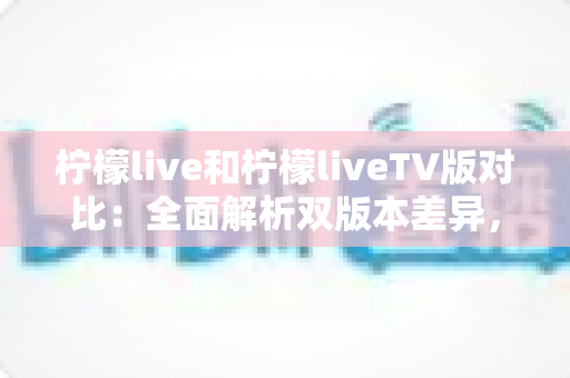 柠檬live和柠檬liveTV版对比:全面解析双版本差异,助你找到最佳观看体验 柠檬live和柠檬liveTV版对比:全面解析双版本差异,助你找到最佳观看体验