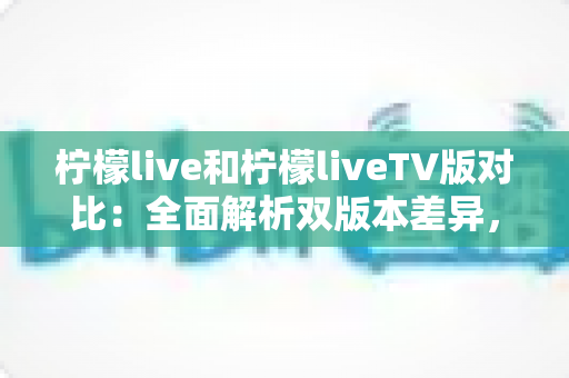 柠檬live和柠檬liveTV版对比:全面解析双版本差异,助你找到最佳观看体验 柠檬live和柠檬liveTV版对比:全面解析双版本差异,助你找到最佳观看体验
