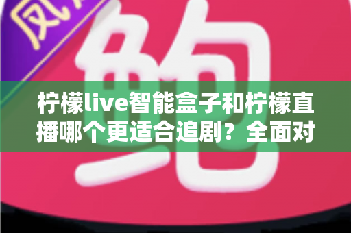 柠檬live智能盒子和柠檬直播哪个更适合追剧？全面对比解析助你找到最佳追剧方式