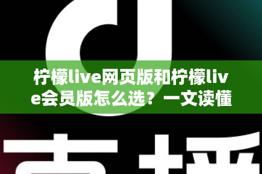 柠檬live网页版和柠檬live会员版怎么选?一文读懂两大版本差异与最佳选择方案 柠檬live网页版和柠檬live会员版怎么选?一文读懂两大版本差异与最佳选择方案