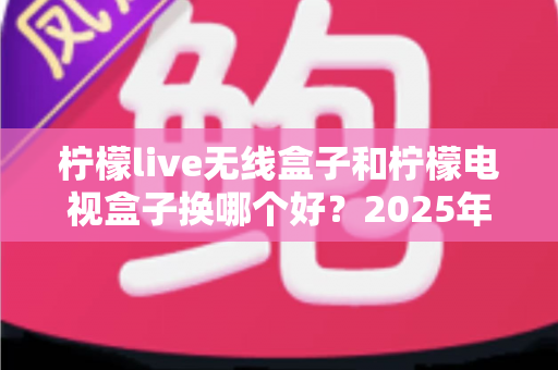 柠檬live无线盒子和柠檬电视盒子换哪个好?2025年超全选购对比指南,看完再买不踩坑 柠檬live无线盒子和柠檬电视盒子换哪个好?2025年超全选购对比指南,看完再买不踩坑