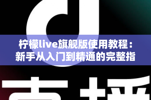 柠檬live旗舰版使用教程:新手从入门到精通的完整指南 柠檬live旗舰版使用教程:新手从入门到精通的完整指南