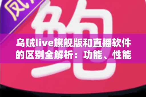 乌贼live旗舰版和直播软件的区别全解析:功能、性能与体验深度对比,助你选对直播工具 乌贼live旗舰版和直播软件的区别全解析:功能、性能与体验深度对比,助你选对直播工具