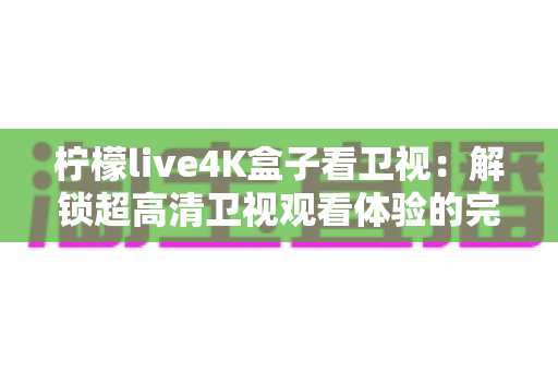 柠檬live4K盒子看卫视：解锁超高清卫视观看体验的完整指南