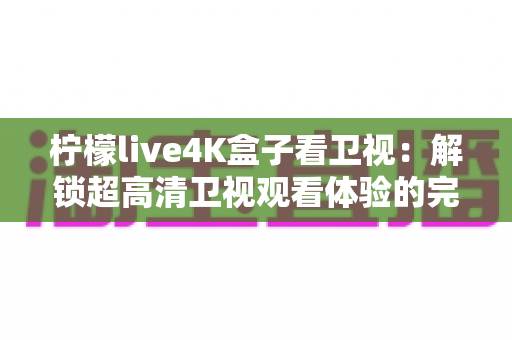 柠檬live4K盒子看卫视：解锁超高清卫视观看体验的完整指南