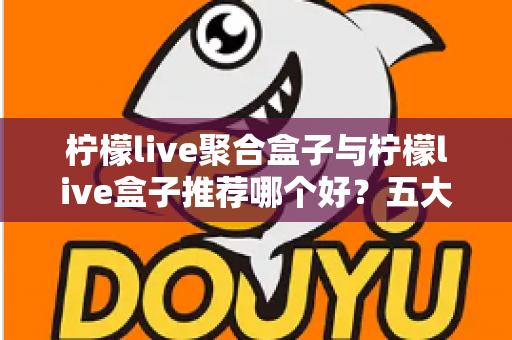 柠檬live聚合盒子与柠檬live盒子推荐哪个好？五大维度全面对比帮你选出最合适的一款