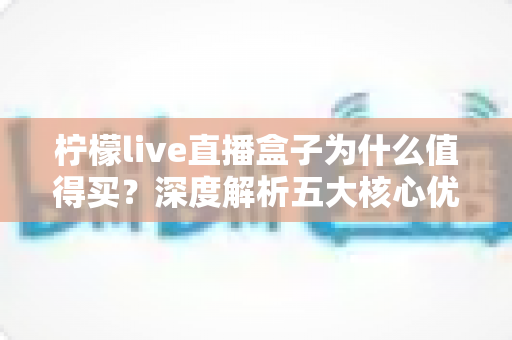 柠檬live直播盒子为什么值得买？深度解析五大核心优势与购买指南