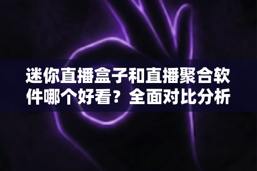 迷你直播盒子和直播聚合软件哪个好看?全面对比分析帮你找到最佳观影方案 迷你直播盒子和直播聚合软件哪个好看?全面对比分析帮你找到最佳观影方案