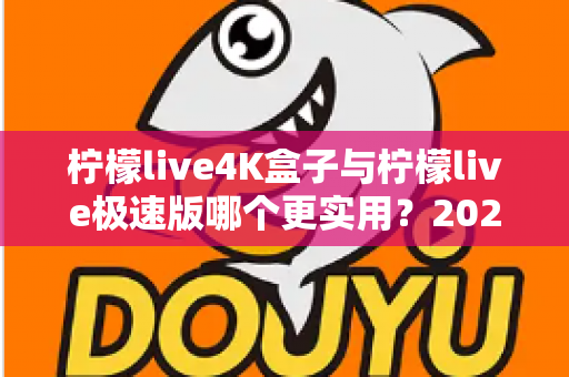 柠檬live4K盒子与柠檬live极速版哪个更实用?2025年深度对比评测与选购全攻略 柠檬live4K盒子与柠檬live极速版哪个更实用?2025年深度对比评测与选购全攻略