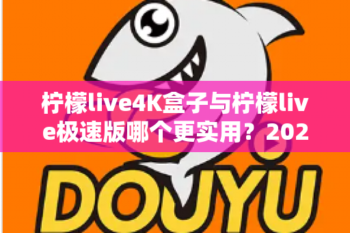 柠檬live4K盒子与柠檬live极速版哪个更实用?2025年深度对比评测与选购全攻略 柠檬live4K盒子与柠檬live极速版哪个更实用?2025年深度对比评测与选购全攻略