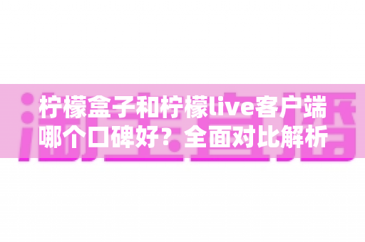 柠檬盒子和柠檬live客户端哪个口碑好？全面对比解析帮你做出明智选择
