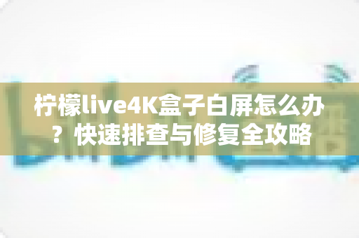 柠檬live4K盒子白屏怎么办?快速排查与修复全攻略 柠檬live4K盒子白屏怎么办?快速排查与修复全攻略