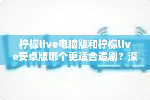 柠檬live电脑版和柠檬live安卓版哪个更适合追剧？深度对比助你找到最佳观影方案