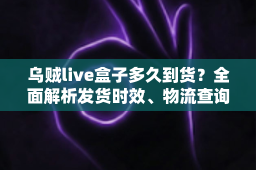 乌贼live盒子多久到货?全面解析发货时效、物流查询与收货攻略 乌贼live盒子多久到货?全面解析发货时效、物流查询与收货攻略