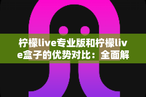 柠檬live专业版和柠檬live盒子的优势对比:全面解析两大版本差异,帮你选出最适合的直播神器 柠檬live专业版和柠檬live盒子的优势对比:全面解析两大版本差异,帮你选出最适合的直播神器