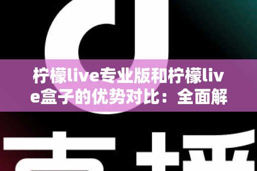 柠檬live专业版和柠檬live盒子的优势对比:全面解析两大版本差异,帮你选出最适合的直播神器 柠檬live专业版和柠檬live盒子的优势对比:全面解析两大版本差异,帮你选出最适合的直播神器