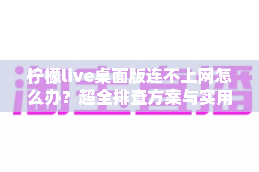 柠檬live桌面版连不上网怎么办？超全排查方案与实用解决技巧一次讲清