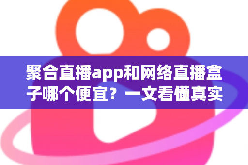 聚合直播app和网络直播盒子哪个便宜？一文看懂真实成本与选购攻略