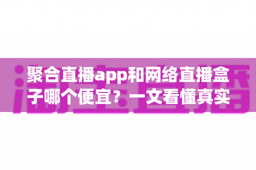 聚合直播app和网络直播盒子哪个便宜？一文看懂真实成本与选购攻略