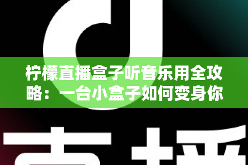 柠檬直播盒子听音乐用全攻略:一台小盒子如何变身你的随身音乐中心? 柠檬直播盒子听音乐用全攻略:一台小盒子如何变身你的随身音乐中心?
