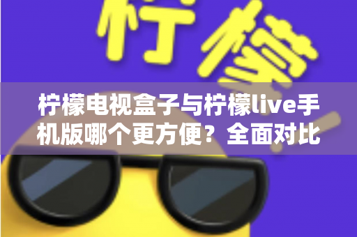 柠檬电视盒子与柠檬live手机版哪个更方便？全面对比助你找到最佳观影选择