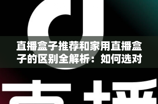 直播盒子推荐和家用直播盒子的区别全解析：如何选对直播设备提升你的直播体验？