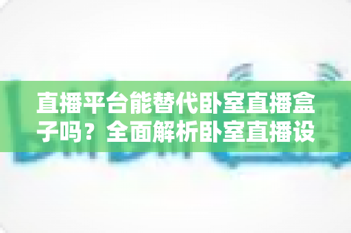 直播平台能替代卧室直播盒子吗?全面解析卧室直播设备的选择与未来趋势 直播平台能替代卧室直播盒子吗?全面解析卧室直播设备的选择与未来趋势