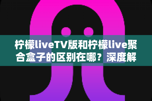 柠檬liveTV版和柠檬live聚合盒子的区别在哪?深度解析两大版本核心差异与选择指南 柠檬liveTV版和柠檬live聚合盒子的区别在哪?深度解析两大版本核心差异与选择指南