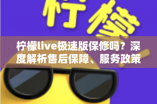 柠檬live极速版保修吗？深度解析售后保障、服务政策与用户权益指南
