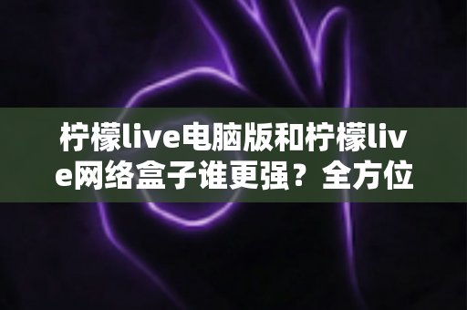 柠檬live电脑版和柠檬live网络盒子谁更强?全方位深度对比评测助你精准选择 柠檬live电脑版和柠檬live网络盒子谁更强?全方位深度对比评测助你精准选择
