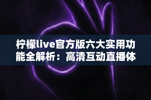 柠檬live官方版六大实用功能全解析：高清互动直播体验一站掌握