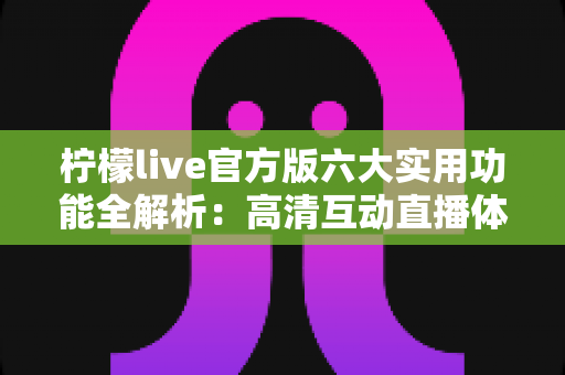 柠檬live官方版六大实用功能全解析：高清互动直播体验一站掌握
