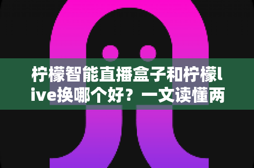 柠檬智能直播盒子和柠檬live换哪个好?一文读懂两者差异,选对工具让直播效率翻倍 柠檬智能直播盒子和柠檬live换哪个好?一文读懂两者差异,选对工具让直播效率翻倍