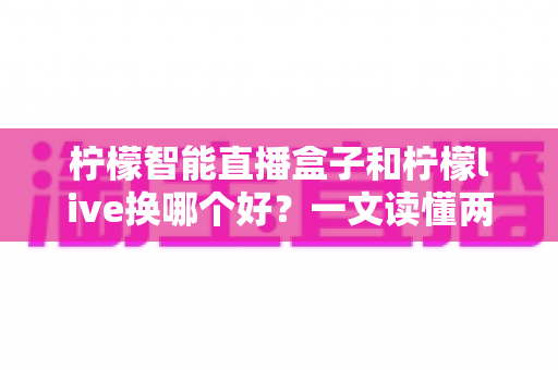 柠檬智能直播盒子和柠檬live换哪个好?一文读懂两者差异,选对工具让直播效率翻倍 柠檬智能直播盒子和柠檬live换哪个好?一文读懂两者差异,选对工具让直播效率翻倍