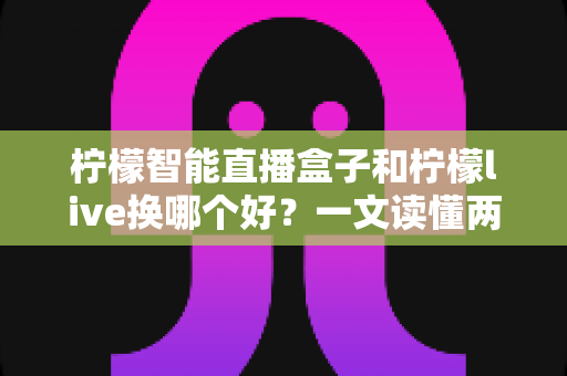 柠檬智能直播盒子和柠檬live换哪个好?一文读懂两者差异,选对工具让直播效率翻倍 柠檬智能直播盒子和柠檬live换哪个好?一文读懂两者差异,选对工具让直播效率翻倍