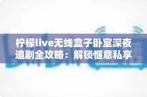 柠檬live无线盒子卧室深夜追剧全攻略：解锁惬意私享观影新体验