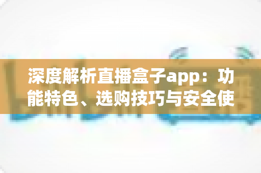 深度解析直播盒子app:功能特色、选购技巧与安全使用全指南 深度解析直播盒子app:功能特色、选购技巧与安全使用全指南