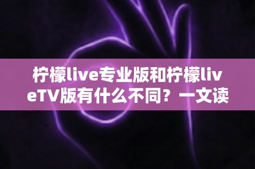 柠檬live专业版和柠檬liveTV版有什么不同?一文读懂双版本差异,选对版本不踩坑 柠檬live专业版和柠檬liveTV版有什么不同?一文读懂双版本差异,选对版本不踩坑