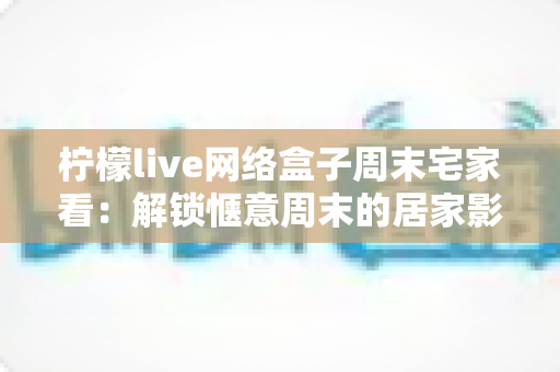 柠檬live网络盒子周末宅家看：解锁惬意周末的居家影音新方式