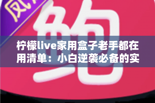 柠檬live家用盒子老手都在用清单：小白逆袭必备的实战手册