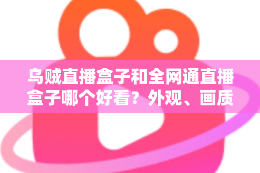 乌贼直播盒子和全网通直播盒子哪个好看?外观、画质、体验全方位对比,帮你选对不踩坑 乌贼直播盒子和全网通直播盒子哪个好看?外观、画质、体验全方位对比,帮你选对不踩坑
