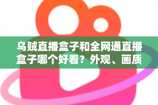 乌贼直播盒子和全网通直播盒子哪个好看?外观、画质、体验全方位对比,帮你选对不踩坑 乌贼直播盒子和全网通直播盒子哪个好看?外观、画质、体验全方位对比,帮你选对不踩坑