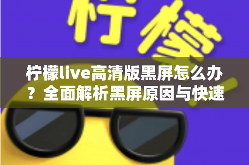 柠檬live高清版黑屏怎么办?全面解析黑屏原因与快速解决技巧大全 柠檬live高清版黑屏怎么办?全面解析黑屏原因与快速解决技巧大全