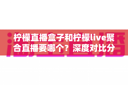 柠檬直播盒子和柠檬live聚合直播要哪个?深度对比分析帮你做出最明智的选择 柠檬直播盒子和柠檬live聚合直播要哪个?深度对比分析帮你做出最明智的选择
