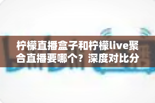 柠檬直播盒子和柠檬live聚合直播要哪个?深度对比分析帮你做出最明智的选择 柠檬直播盒子和柠檬live聚合直播要哪个?深度对比分析帮你做出最明智的选择