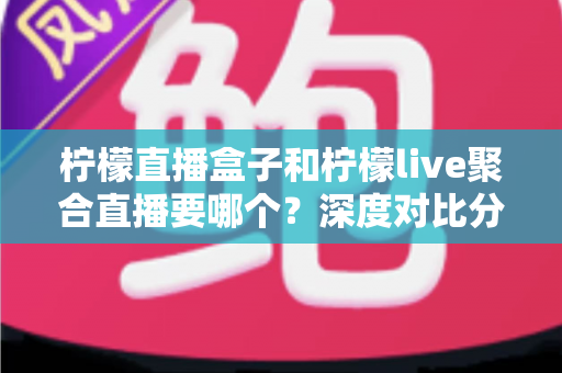 柠檬直播盒子和柠檬live聚合直播要哪个?深度对比分析帮你做出最明智的选择 柠檬直播盒子和柠檬live聚合直播要哪个?深度对比分析帮你做出最明智的选择