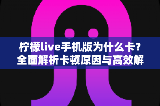 柠檬live手机版为什么卡？全面解析卡顿原因与高效解决方案，让你的直播体验流畅如新！