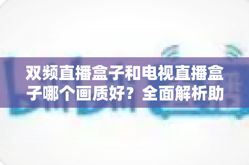 双频直播盒子和电视直播盒子哪个画质好？全面解析助你选对高清观影利器