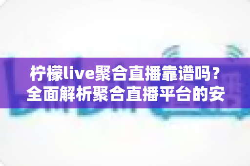 柠檬live聚合直播靠谱吗？全面解析聚合直播平台的安全性、功能与使用指南
